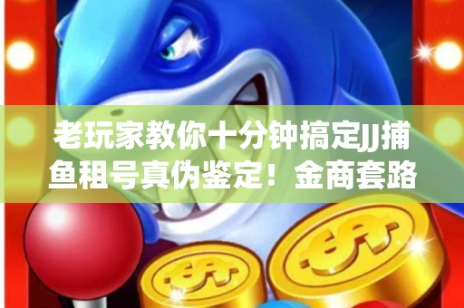 老玩家教你十分钟搞定JJ捕鱼租号真伪鉴定！金商套路避坑指南