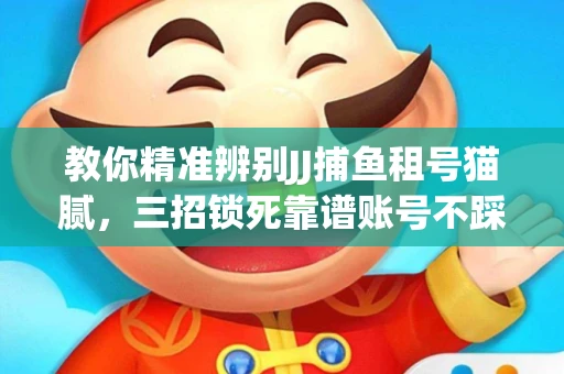 教你精准辨别JJ捕鱼租号猫腻，三招锁死靠谱账号不踩坑