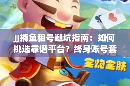 JJ捕鱼租号避坑指南：如何挑选靠谱平台？终身账号套路大起底！