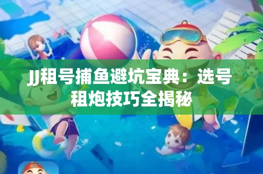JJ租号捕鱼避坑宝典：选号租炮技巧全揭秘
