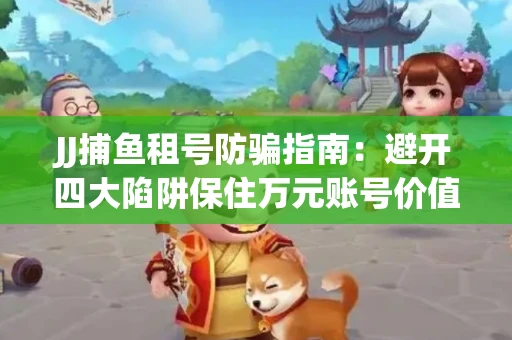 JJ捕鱼租号防骗指南：避开四大陷阱保住万元账号价值