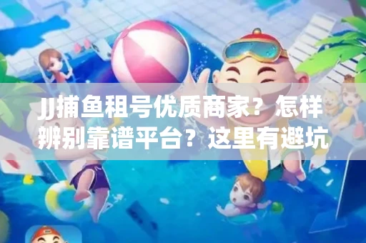 JJ捕鱼租号优质商家？怎样辨别靠谱平台？这里有避坑指南！
