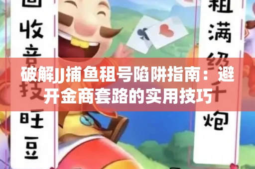 破解JJ捕鱼租号陷阱指南：避开金商套路的实用技巧