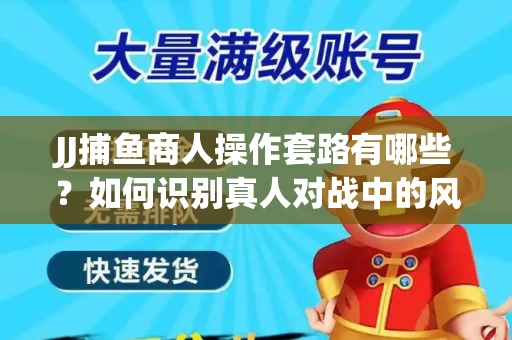 JJ捕鱼商人操作套路有哪些？如何识别真人对战中的风险陷阱？