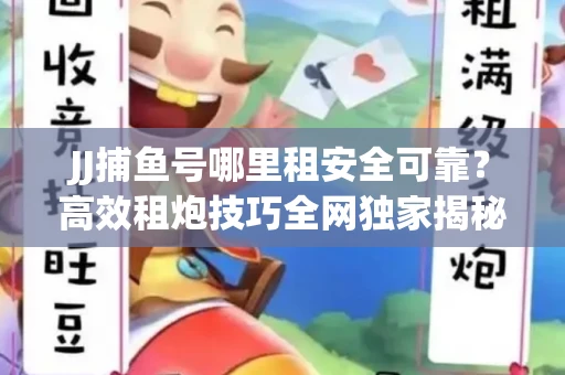 JJ捕鱼号哪里租安全可靠？高效租炮技巧全网独家揭秘