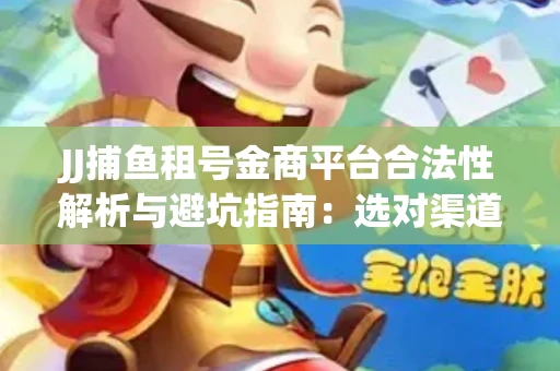 JJ捕鱼租号金商平台合法性解析与避坑指南：选对渠道才能安心赚钱