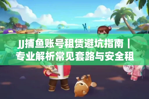 JJ捕鱼账号租赁避坑指南｜专业解析常见套路与安全租号法则