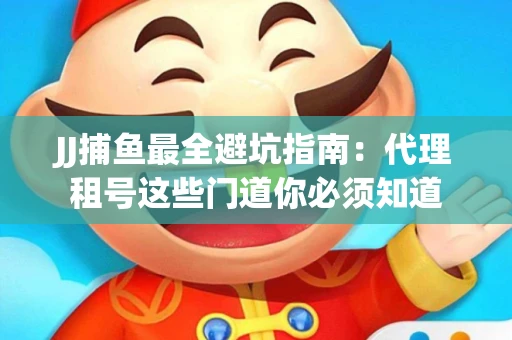JJ捕鱼最全避坑指南：代理租号这些门道你必须知道