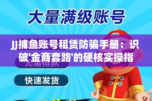 JJ捕鱼账号租赁防骗手册：识破'金商套路'的硬核实操指南