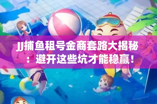 JJ捕鱼租号金商套路大揭秘：避开这些坑才能稳赢！