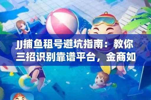 JJ捕鱼租号避坑指南：教你三招识别靠谱平台，金商如何玩转资金安全锁